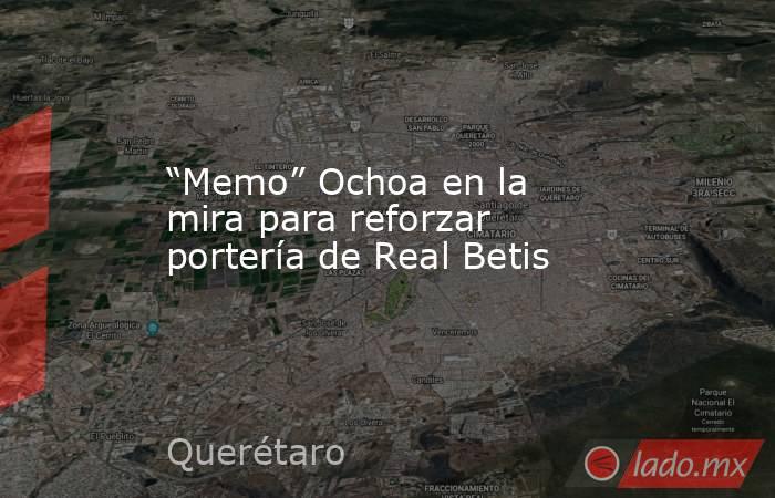 “Memo” Ochoa en la mira para reforzar portería de Real Betis. Noticias en tiempo real