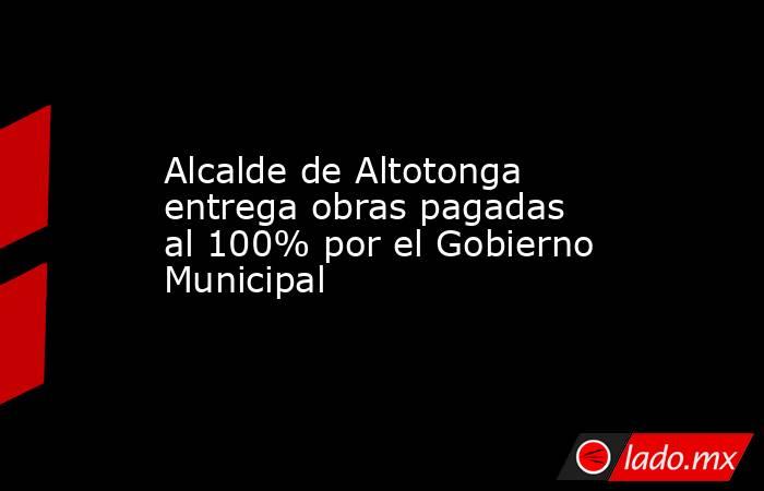 Alcalde de Altotonga entrega obras pagadas al 100% por el Gobierno Municipal. Noticias en tiempo real