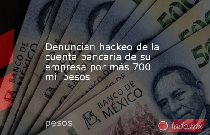 Denuncian hackeo de la cuenta bancaria de su empresa por más 700 mil pesos
. Noticias en tiempo real