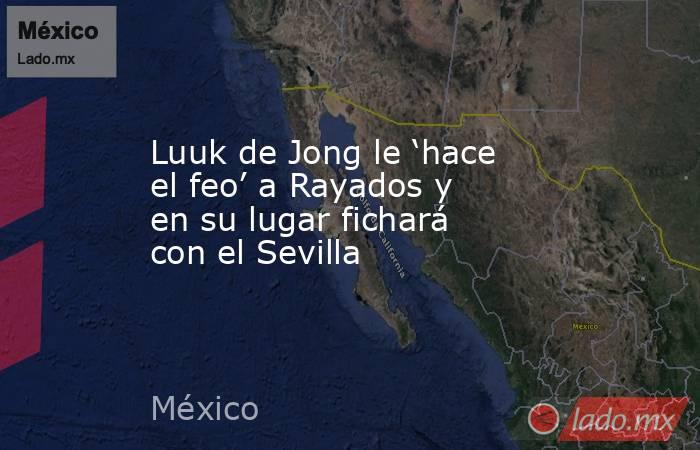 Luuk de Jong le ‘hace el feo’ a Rayados y en su lugar fichará con el Sevilla. Noticias en tiempo real