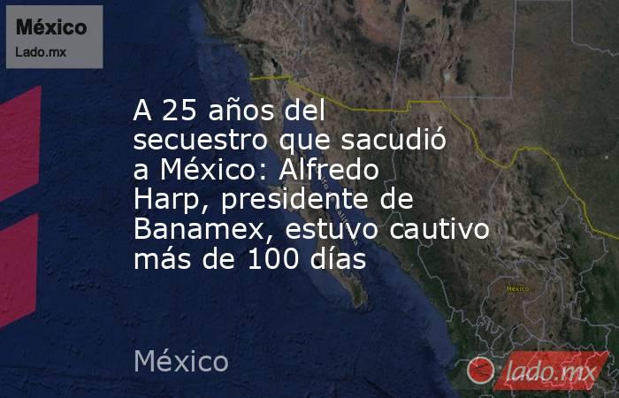 A 25 años del secuestro que sacudió a México: Alfredo Harp, presidente de Banamex, estuvo cautivo más de 100 días. Noticias en tiempo real