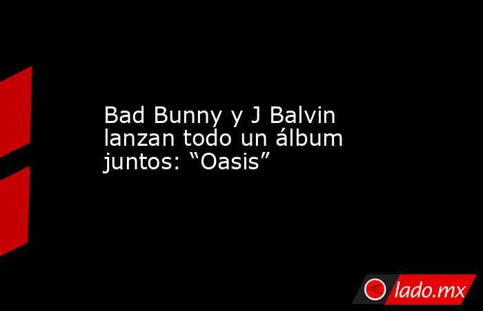 Bad Bunny y J Balvin lanzan todo un álbum juntos: “Oasis”. Noticias en tiempo real