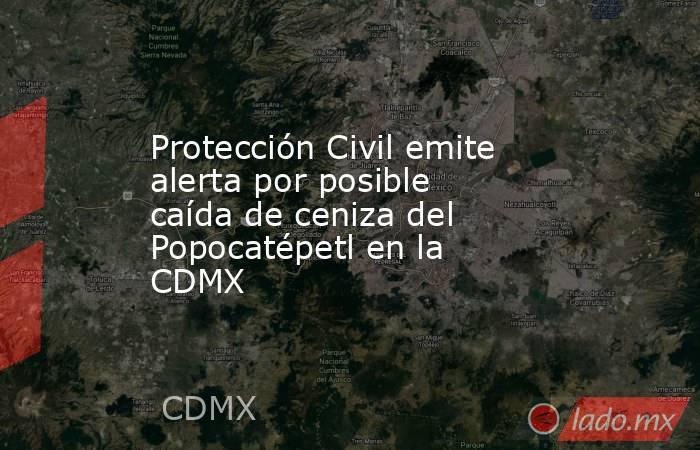 Protección Civil emite alerta por posible caída de ceniza del Popocatépetl en la CDMX. Noticias en tiempo real