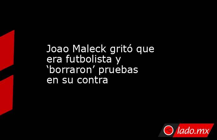 Joao Maleck gritó que era futbolista y ‘borraron’ pruebas en su contra
. Noticias en tiempo real