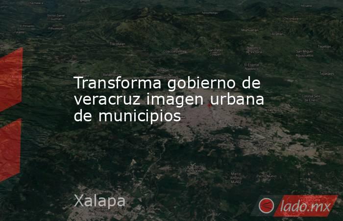 Transforma gobierno de veracruz imagen urbana de municipios. Noticias en tiempo real