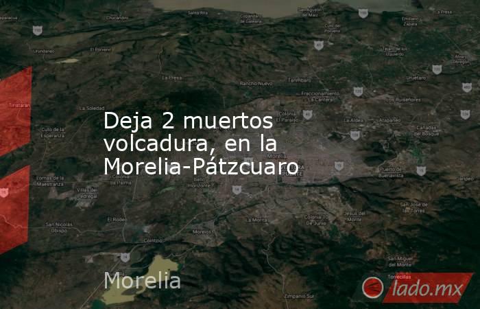Deja 2 muertos volcadura, en la Morelia-Pátzcuaro. Noticias en tiempo real