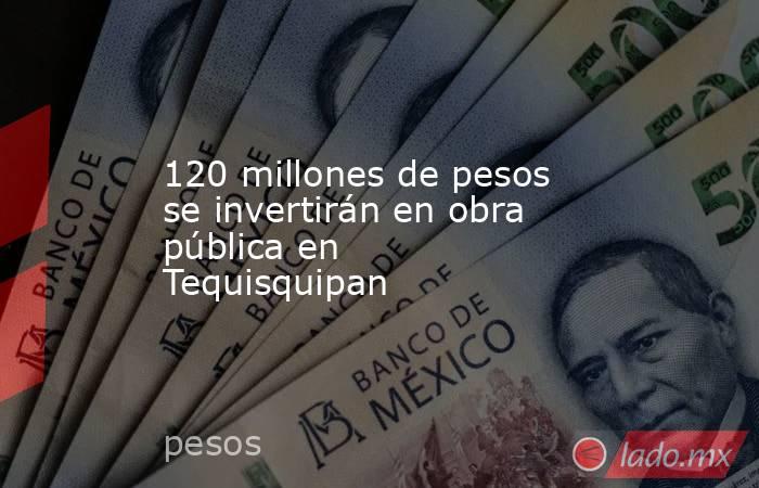 120 millones de pesos se invertirán en obra pública en Tequisquipan . Noticias en tiempo real