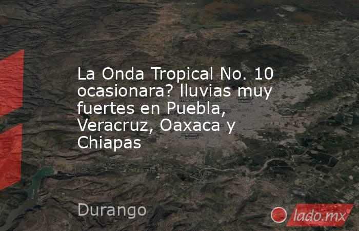La Onda Tropical No. 10 ocasionara? lluvias muy fuertes en Puebla, Veracruz, Oaxaca y Chiapas. Noticias en tiempo real