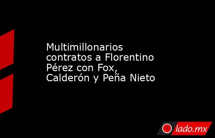 Multimillonarios contratos a Florentino Pérez con Fox, Calderón y Peña Nieto. Noticias en tiempo real