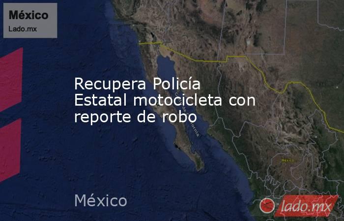Recupera Policía Estatal motocicleta con reporte de robo. Noticias en tiempo real