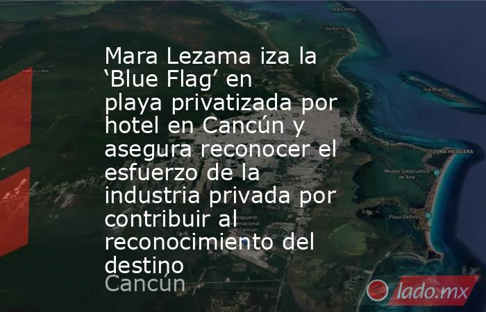 Mara Lezama iza la ‘Blue Flag’ en playa privatizada por hotel en Cancún y asegura reconocer el esfuerzo de la industria privada por contribuir al reconocimiento del destino. Noticias en tiempo real