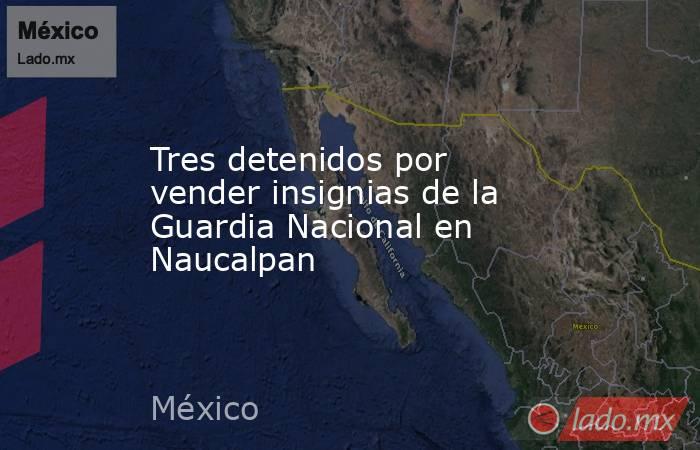 Tres detenidos por vender insignias de la Guardia Nacional en Naucalpan. Noticias en tiempo real