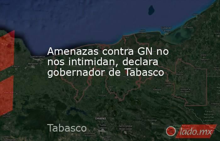 Amenazas contra GN no nos intimidan, declara gobernador de Tabasco. Noticias en tiempo real