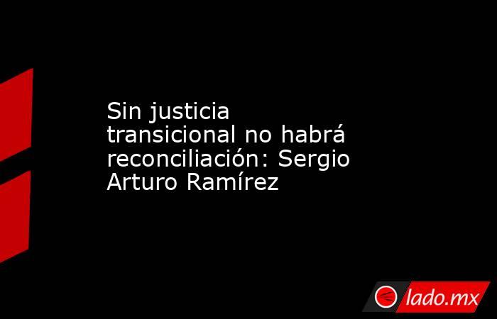 Sin justicia transicional no habrá reconciliación: Sergio Arturo Ramírez. Noticias en tiempo real