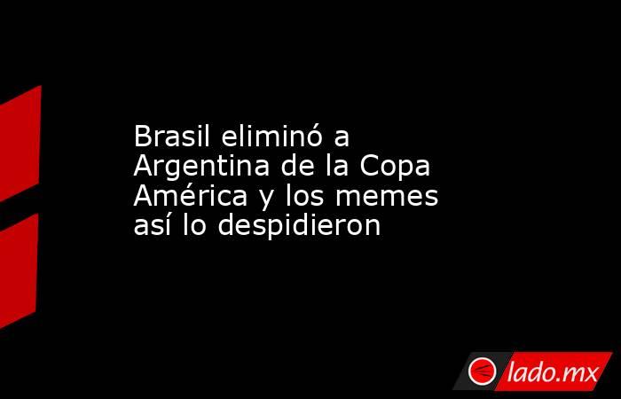 Brasil eliminó a Argentina de la Copa América y los memes así lo despidieron. Noticias en tiempo real
