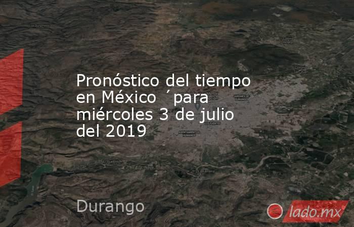 Pronóstico del tiempo en México ´para miércoles 3 de julio del 2019. Noticias en tiempo real