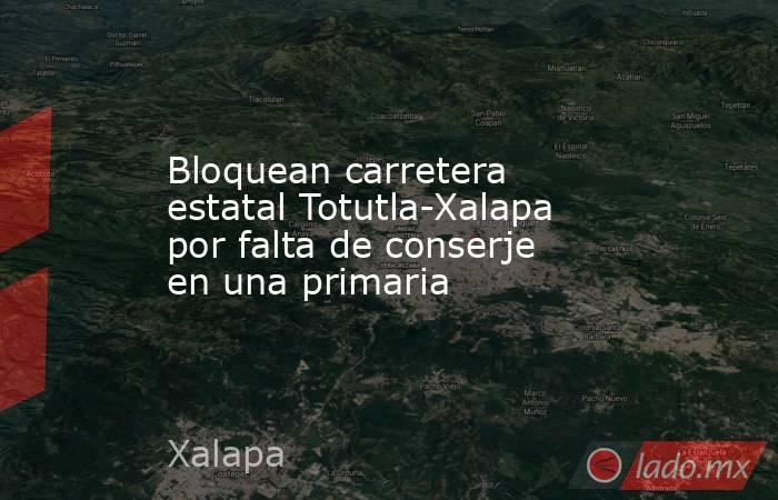 Bloquean carretera estatal Totutla-Xalapa por falta de conserje en una primaria. Noticias en tiempo real