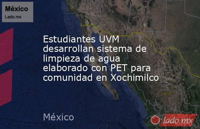 Estudiantes UVM desarrollan sistema de limpieza de agua elaborado con PET para comunidad en Xochimilco. Noticias en tiempo real