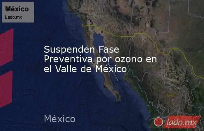 Suspenden Fase Preventiva por ozono en el Valle de México. Noticias en tiempo real