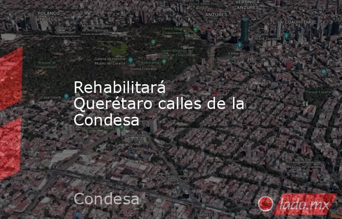 Rehabilitará Querétaro calles de la Condesa. Noticias en tiempo real