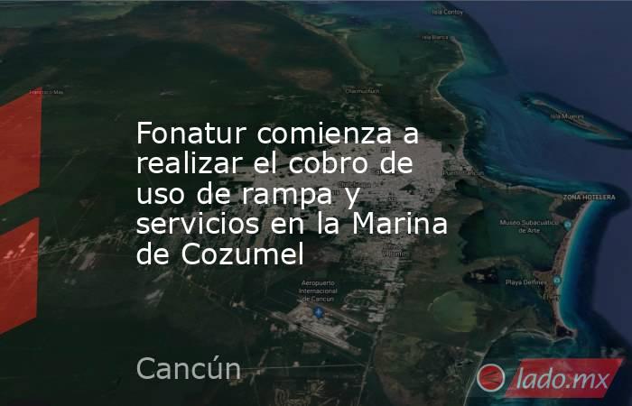 Fonatur comienza a realizar el cobro de uso de rampa y servicios en la Marina de Cozumel. Noticias en tiempo real