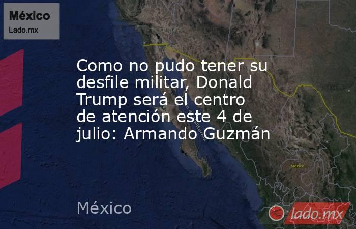 Como no pudo tener su desfile militar, Donald Trump será el centro de atención este 4 de julio: Armando Guzmán. Noticias en tiempo real