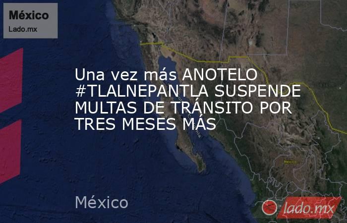 Una vez más ANOTELO #TLALNEPANTLA SUSPENDE MULTAS DE TRÁNSITO POR TRES MESES MÁS. Noticias en tiempo real