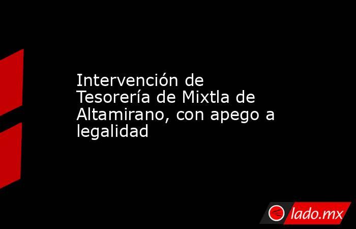 Intervención de Tesorería de Mixtla de Altamirano, con apego a legalidad. Noticias en tiempo real