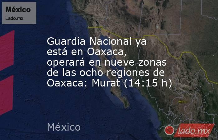 Guardia Nacional ya está en Oaxaca, operará en nueve zonas de las ocho regiones de Oaxaca: Murat (14:15 h). Noticias en tiempo real