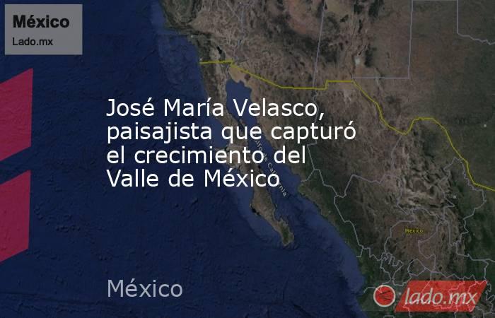 José María Velasco, paisajista que capturó el crecimiento del Valle de México. Noticias en tiempo real