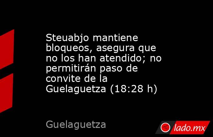 Steuabjo mantiene bloqueos, asegura que no los han atendido; no permitirán paso de convite de la Guelaguetza (18:28 h). Noticias en tiempo real