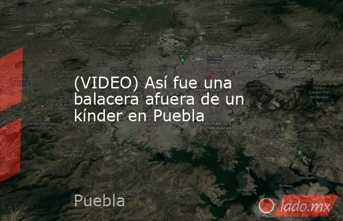 (VIDEO) Así fue una balacera afuera de un kínder en Puebla. Noticias en tiempo real