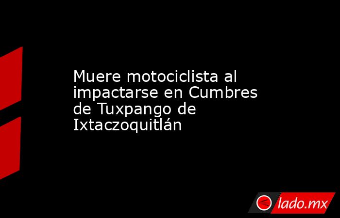 Muere motociclista al impactarse en Cumbres de Tuxpango de Ixtaczoquitlán. Noticias en tiempo real
