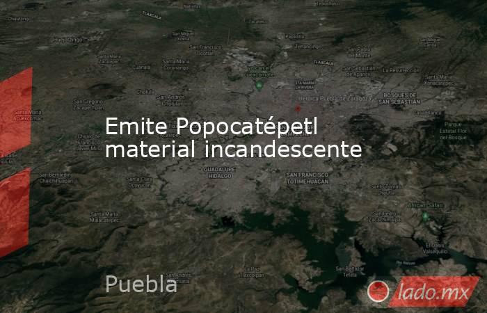 Emite Popocatépetl material incandescente. Noticias en tiempo real