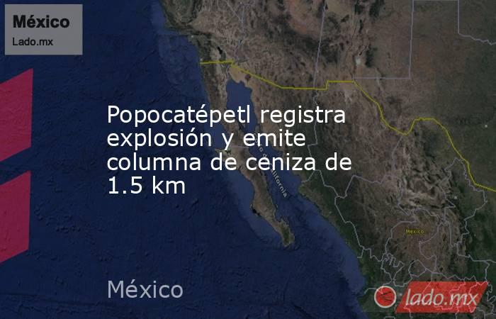 Popocatépetl registra explosión y emite columna de ceniza de 1.5 km. Noticias en tiempo real