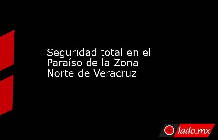 Seguridad total en el Paraíso de la Zona Norte de Veracruz. Noticias en tiempo real