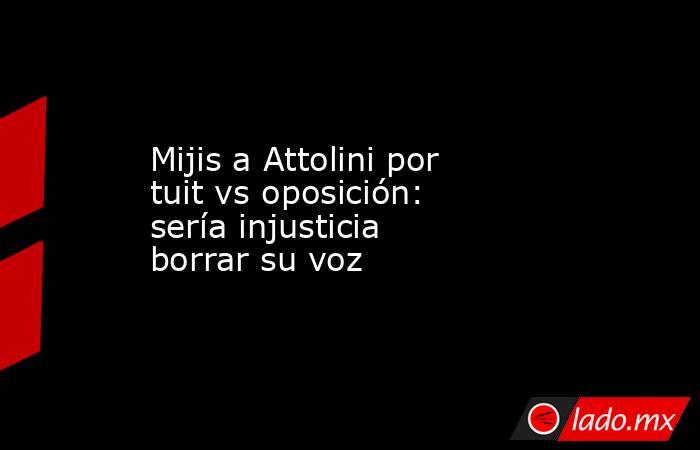 Mijis a Attolini por tuit vs oposición: sería injusticia borrar su voz. Noticias en tiempo real