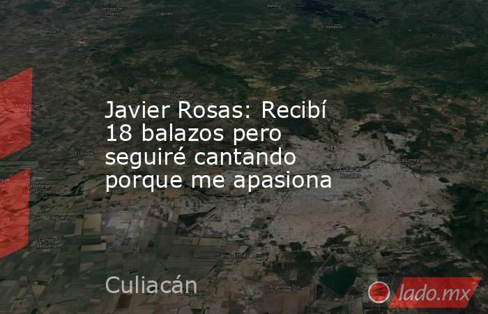 Javier Rosas: Recibí 18 balazos pero seguiré cantando porque me apasiona. Noticias en tiempo real