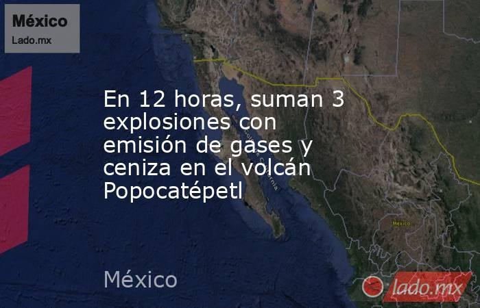 En 12 horas, suman 3 explosiones con emisión de gases y ceniza en el volcán Popocatépetl. Noticias en tiempo real
