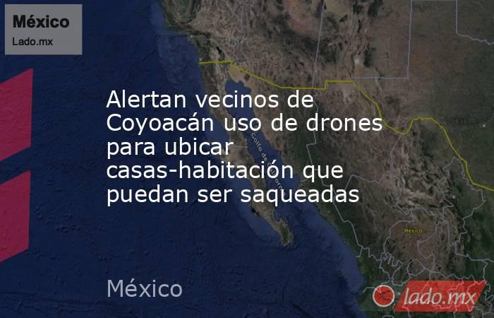 Alertan vecinos de Coyoacán uso de drones para ubicar casas-habitación que puedan ser saqueadas. Noticias en tiempo real
