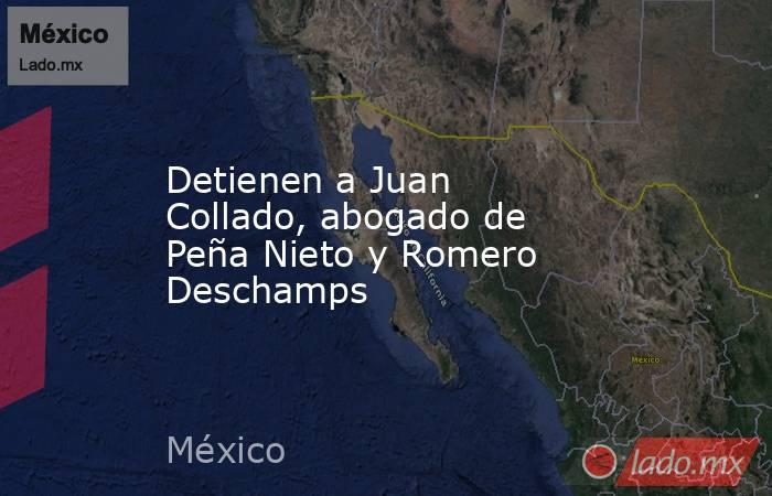 Detienen a Juan Collado, abogado de Peña Nieto y Romero Deschamps. Noticias en tiempo real