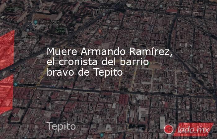 Muere Armando Ramírez, el cronista del barrio bravo de Tepito. Noticias en tiempo real