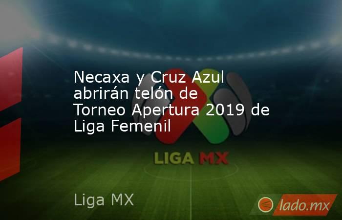 Necaxa y Cruz Azul abrirán telón de Torneo Apertura 2019 de Liga Femenil. Noticias en tiempo real