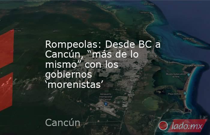 Rompeolas: Desde BC a Cancún, “más de lo mismo” con los gobiernos ‘morenistas’. Noticias en tiempo real