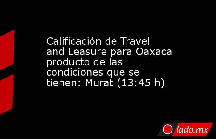 Calificación de Travel and Leasure para Oaxaca producto de las condiciones que se tienen: Murat (13:45 h). Noticias en tiempo real