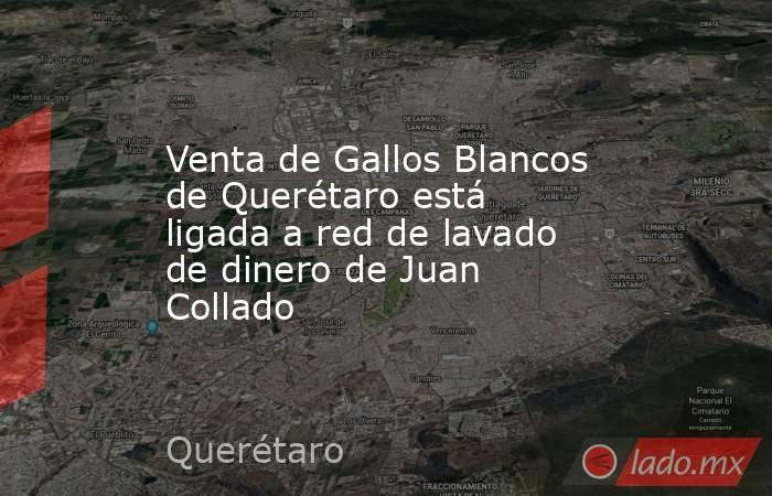 Venta de Gallos Blancos de Querétaro está ligada a red de lavado de dinero de Juan Collado. Noticias en tiempo real
