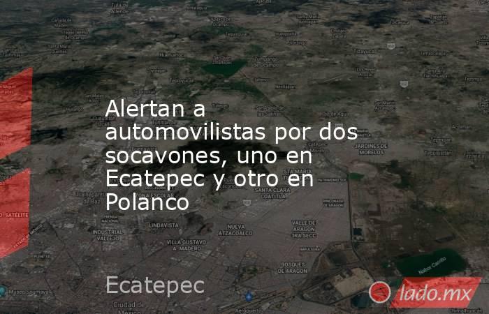 Alertan a automovilistas por dos socavones, uno en Ecatepec y otro en Polanco. Noticias en tiempo real