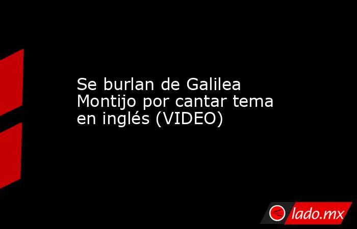 Se burlan de Galilea Montijo por cantar tema en inglés (VIDEO). Noticias en tiempo real