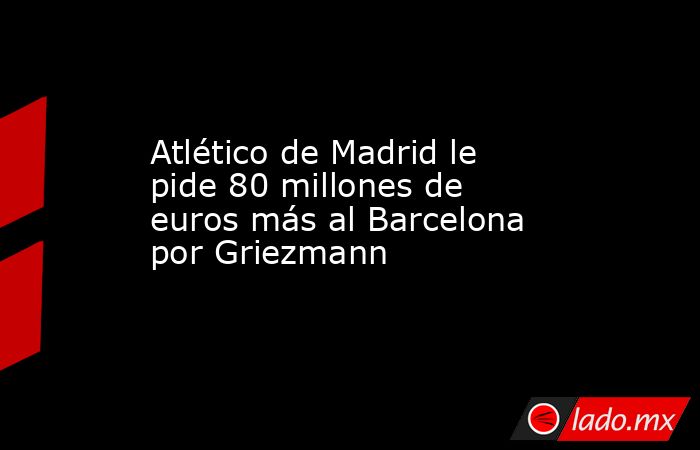 Atlético de Madrid le pide 80 millones de euros más al Barcelona por Griezmann
. Noticias en tiempo real