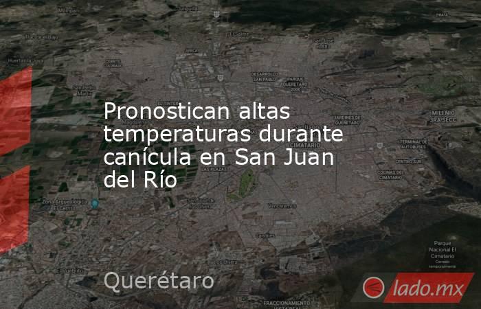 Pronostican altas temperaturas durante canícula en San Juan del Río. Noticias en tiempo real
